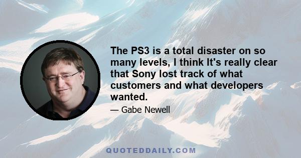 The PS3 is a total disaster on so many levels, I think It's really clear that Sony lost track of what customers and what developers wanted.