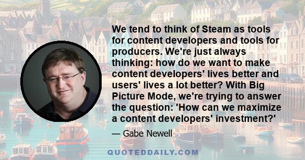 We tend to think of Steam as tools for content developers and tools for producers. We're just always thinking: how do we want to make content developers' lives better and users' lives a lot better? With Big Picture