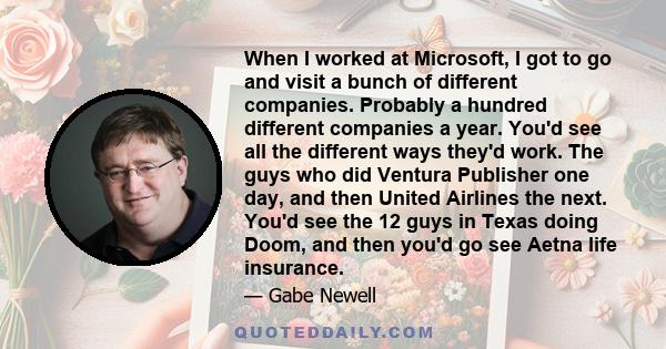 When I worked at Microsoft, I got to go and visit a bunch of different companies. Probably a hundred different companies a year. You'd see all the different ways they'd work. The guys who did Ventura Publisher one day,