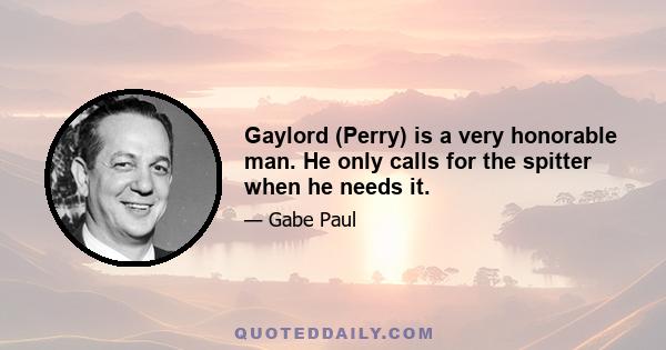 Gaylord (Perry) is a very honorable man. He only calls for the spitter when he needs it.