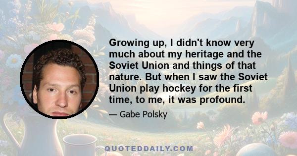 Growing up, I didn't know very much about my heritage and the Soviet Union and things of that nature. But when I saw the Soviet Union play hockey for the first time, to me, it was profound.