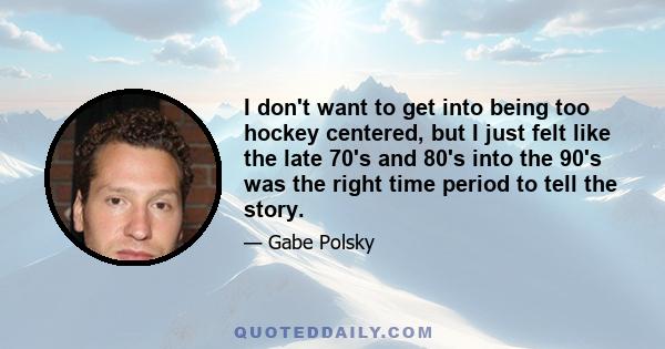 I don't want to get into being too hockey centered, but I just felt like the late 70's and 80's into the 90's was the right time period to tell the story.