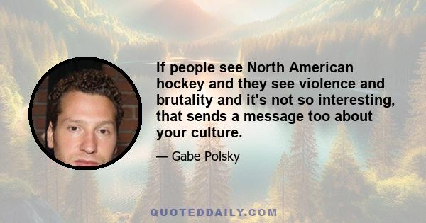 If people see North American hockey and they see violence and brutality and it's not so interesting, that sends a message too about your culture.