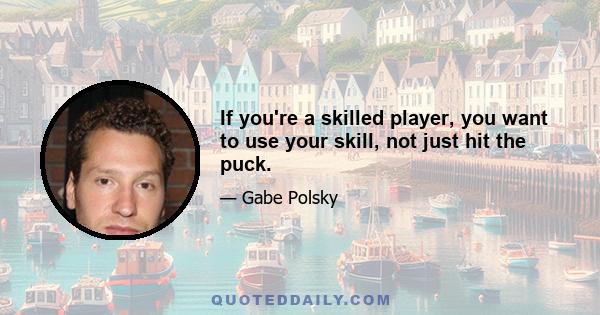 If you're a skilled player, you want to use your skill, not just hit the puck.