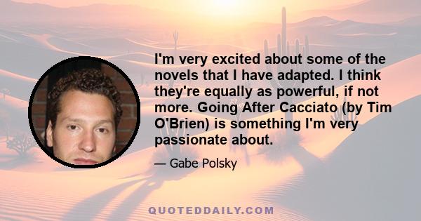 I'm very excited about some of the novels that I have adapted. I think they're equally as powerful, if not more. Going After Cacciato (by Tim O'Brien) is something I'm very passionate about.