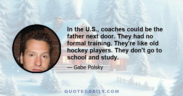 In the U.S., coaches could be the father next door. They had no formal training. They're like old hockey players. They don't go to school and study.