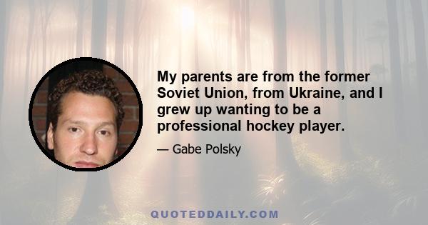 My parents are from the former Soviet Union, from Ukraine, and I grew up wanting to be a professional hockey player.