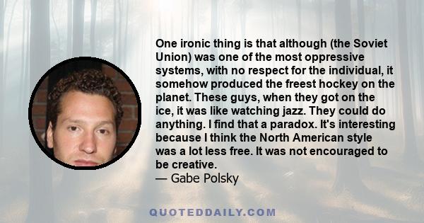 One ironic thing is that although (the Soviet Union) was one of the most oppressive systems, with no respect for the individual, it somehow produced the freest hockey on the planet. These guys, when they got on the ice, 