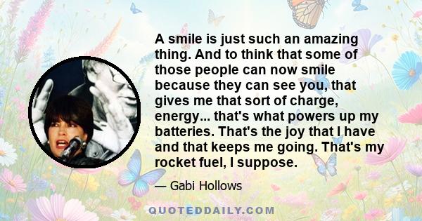 A smile is just such an amazing thing. And to think that some of those people can now smile because they can see you, that gives me that sort of charge, energy... that's what powers up my batteries. That's the joy that