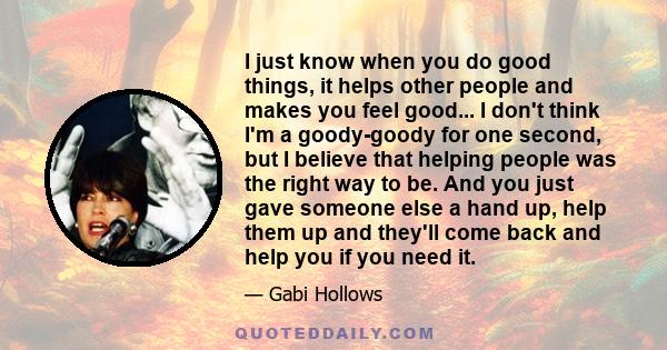 I just know when you do good things, it helps other people and makes you feel good... I don't think I'm a goody-goody for one second, but I believe that helping people was the right way to be. And you just gave someone