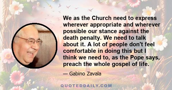 We as the Church need to express wherever appropriate and wherever possible our stance against the death penalty. We need to talk about it. A lot of people don't feel comfortable in doing this but I think we need to, as 