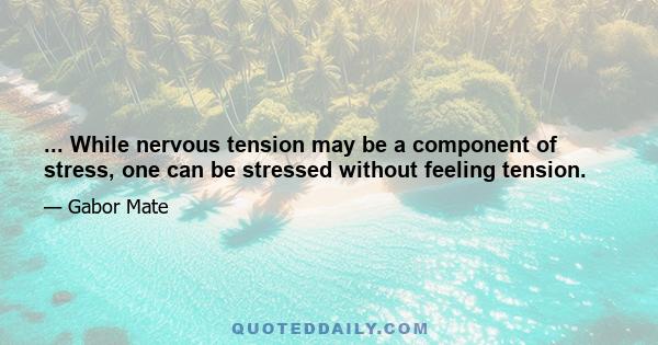 ... While nervous tension may be a component of stress, one can be stressed without feeling tension.