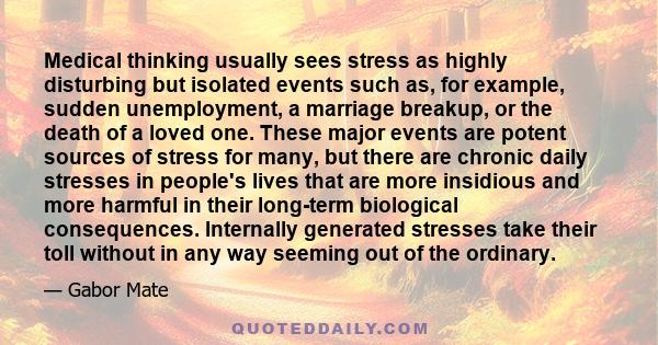 Medical thinking usually sees stress as highly disturbing but isolated events such as, for example, sudden unemployment, a marriage breakup, or the death of a loved one. These major events are potent sources of stress