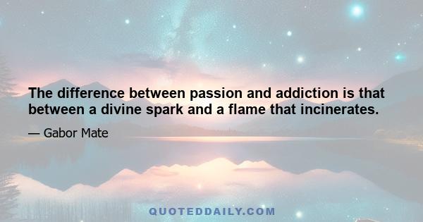 The difference between passion and addiction is that between a divine spark and a flame that incinerates.