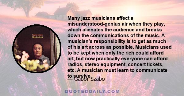 Many jazz musicians affect a misunderstood-genius air when they play, which alienates the audience and breaks down the communications of the music. A musician's responsibility is to get as much of his art across as