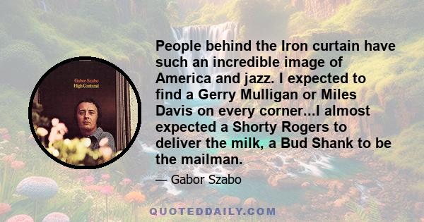 People behind the Iron curtain have such an incredible image of America and jazz. I expected to find a Gerry Mulligan or Miles Davis on every corner...I almost expected a Shorty Rogers to deliver the milk, a Bud Shank