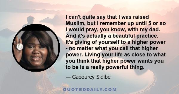 I can't quite say that I was raised Muslim, but I remember up until 5 or so I would pray, you know, with my dad. And it's actually a beautiful practice. It's giving of yourself to a higher power - no matter what you