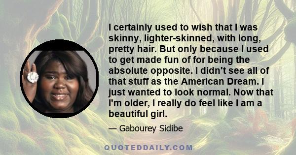 I certainly used to wish that I was skinny, lighter-skinned, with long, pretty hair. But only because I used to get made fun of for being the absolute opposite. I didn't see all of that stuff as the American Dream. I