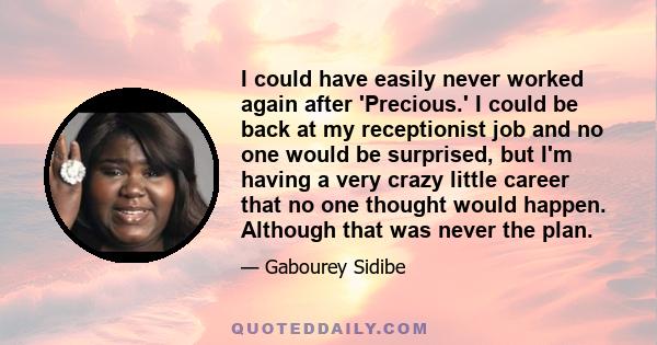 I could have easily never worked again after 'Precious.' I could be back at my receptionist job and no one would be surprised, but I'm having a very crazy little career that no one thought would happen. Although that