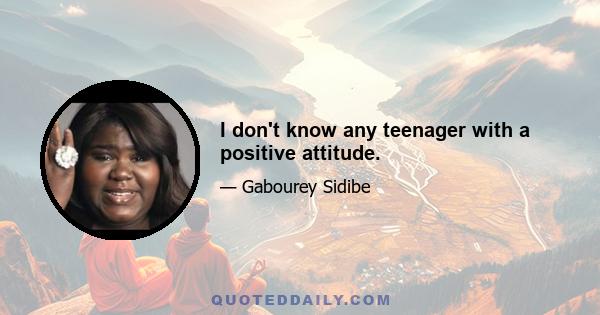 I don't know any teenager with a positive attitude.