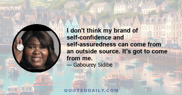 I don't think my brand of self-confidence and self-assuredness can come from an outside source. It's got to come from me.