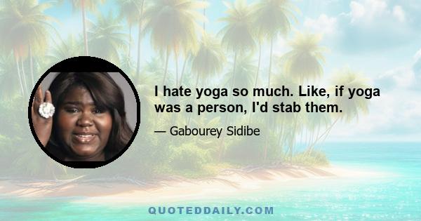 I hate yoga so much. Like, if yoga was a person, I'd stab them.