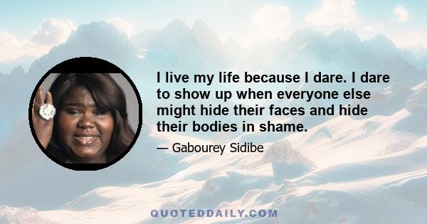 I live my life because I dare. I dare to show up when everyone else might hide their faces and hide their bodies in shame.