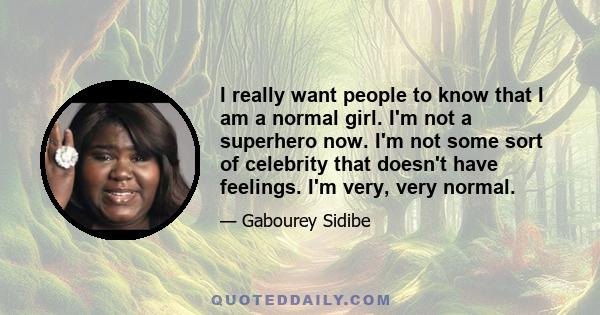 I really want people to know that I am a normal girl. I'm not a superhero now. I'm not some sort of celebrity that doesn't have feelings. I'm very, very normal.