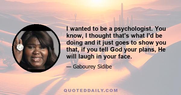 I wanted to be a psychologist. You know, I thought that's what I'd be doing and it just goes to show you that, if you tell God your plans, He will laugh in your face.