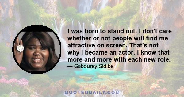 I was born to stand out. I don't care whether or not people will find me attractive on screen. That's not why I became an actor. I know that more and more with each new role.