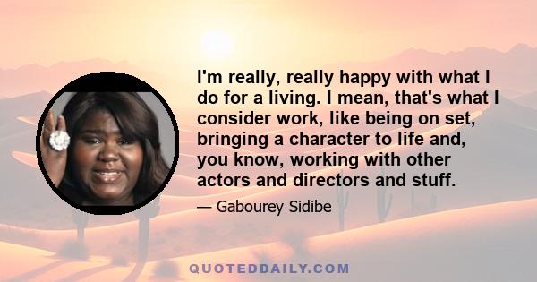 I'm really, really happy with what I do for a living. I mean, that's what I consider work, like being on set, bringing a character to life and, you know, working with other actors and directors and stuff.