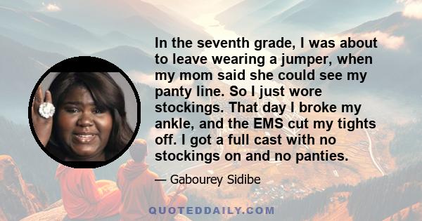 In the seventh grade, I was about to leave wearing a jumper, when my mom said she could see my panty line. So I just wore stockings. That day I broke my ankle, and the EMS cut my tights off. I got a full cast with no