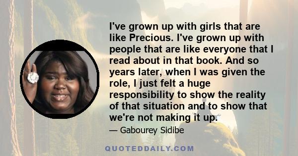 I've grown up with girls that are like Precious. I've grown up with people that are like everyone that I read about in that book. And so years later, when I was given the role, I just felt a huge responsibility to show