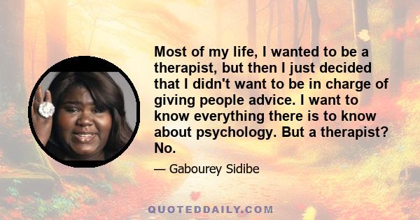 Most of my life, I wanted to be a therapist, but then I just decided that I didn't want to be in charge of giving people advice. I want to know everything there is to know about psychology. But a therapist? No.