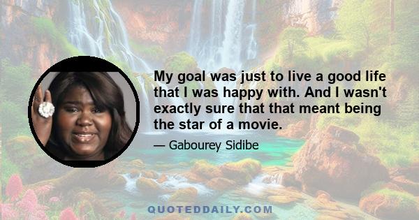 My goal was just to live a good life that I was happy with. And I wasn't exactly sure that that meant being the star of a movie.