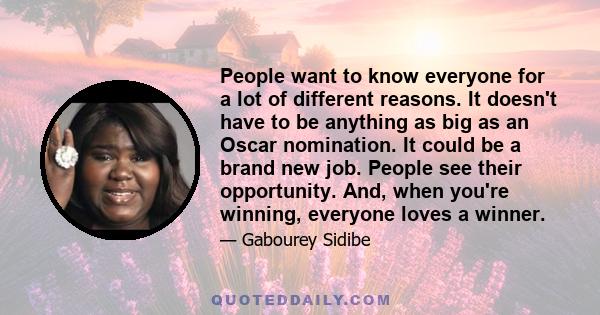 People want to know everyone for a lot of different reasons. It doesn't have to be anything as big as an Oscar nomination. It could be a brand new job. People see their opportunity. And, when you're winning, everyone