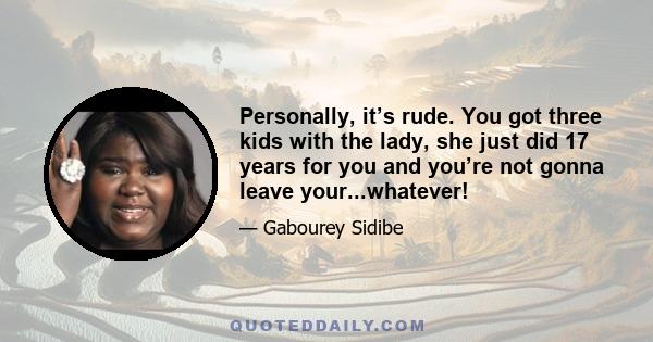 Personally, it’s rude. You got three kids with the lady, she just did 17 years for you and you’re not gonna leave your...whatever!