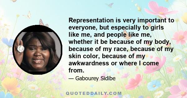 Representation is very important to everyone, but especially to girls like me, and people like me, whether it be because of my body, because of my race, because of my skin color, because of my awkwardness or where I