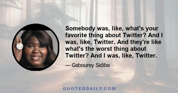 Somebody was, like, what's your favorite thing about Twitter? And I was, like, Twitter. And they're like what's the worst thing about Twitter? And I was, like, Twitter.