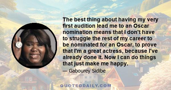 The best thing about having my very first audition lead me to an Oscar nomination means that I don't have to struggle the rest of my career to be nominated for an Oscar, to prove that I'm a great actress, because I've