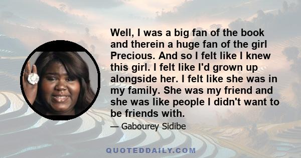 Well, I was a big fan of the book and therein a huge fan of the girl Precious. And so I felt like I knew this girl. I felt like I'd grown up alongside her. I felt like she was in my family. She was my friend and she was 