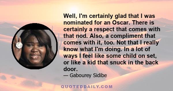 Well, I'm certainly glad that I was nominated for an Oscar. There is certainly a respect that comes with that nod. Also, a compliment that comes with it, too. Not that I really know what I'm doing. In a lot of ways I