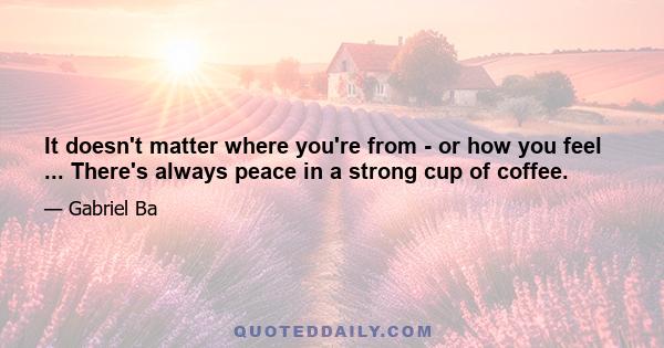 It doesn't matter where you're from - or how you feel ... There's always peace in a strong cup of coffee.