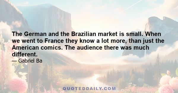 The German and the Brazilian market is small. When we went to France they know a lot more, than just the American comics. The audience there was much different.