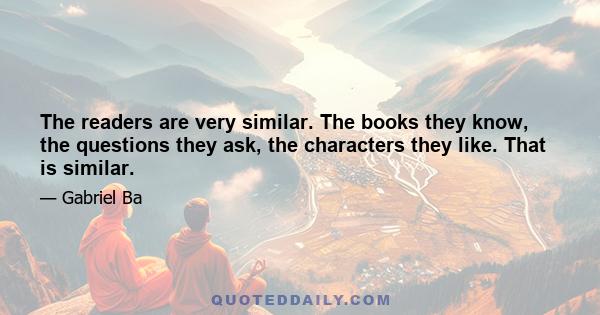 The readers are very similar. The books they know, the questions they ask, the characters they like. That is similar.