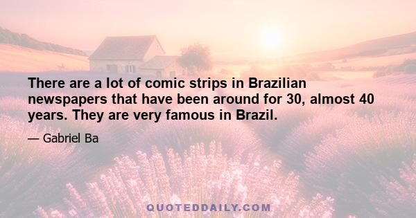 There are a lot of comic strips in Brazilian newspapers that have been around for 30, almost 40 years. They are very famous in Brazil.