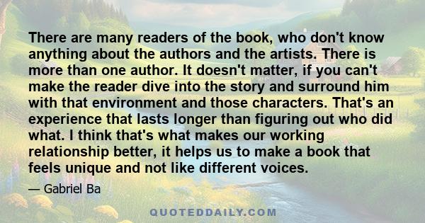 There are many readers of the book, who don't know anything about the authors and the artists. There is more than one author. It doesn't matter, if you can't make the reader dive into the story and surround him with