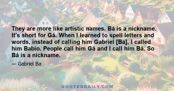 They are more like artistic names. Bá is a nickname. It's short for Gá. When I learned to spell letters and words, instead of calling him Gabriel [Ba], I called him Babio. People call him Gá and I call him Bá. So Bá is