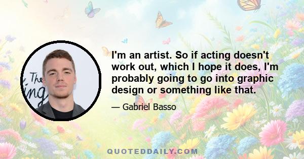 I'm an artist. So if acting doesn't work out, which I hope it does, I'm probably going to go into graphic design or something like that.