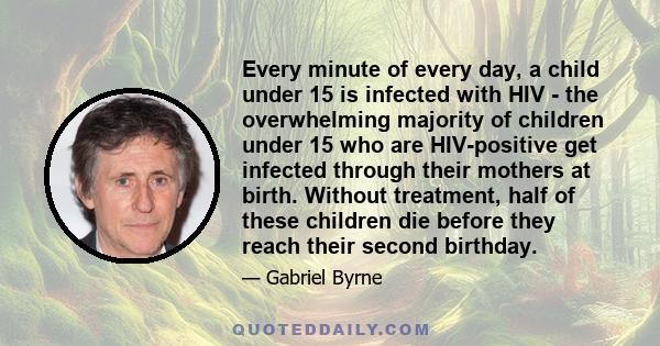 Every minute of every day, a child under 15 is infected with HIV - the overwhelming majority of children under 15 who are HIV-positive get infected through their mothers at birth. Without treatment, half of these